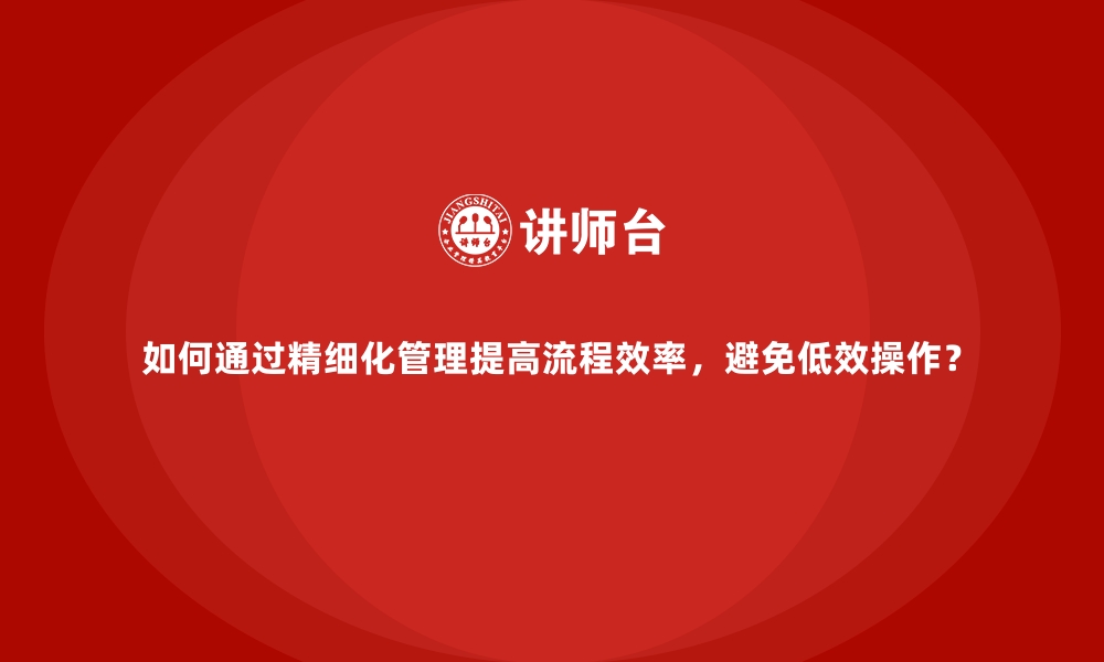 文章如何通过精细化管理提高流程效率，避免低效操作？的缩略图