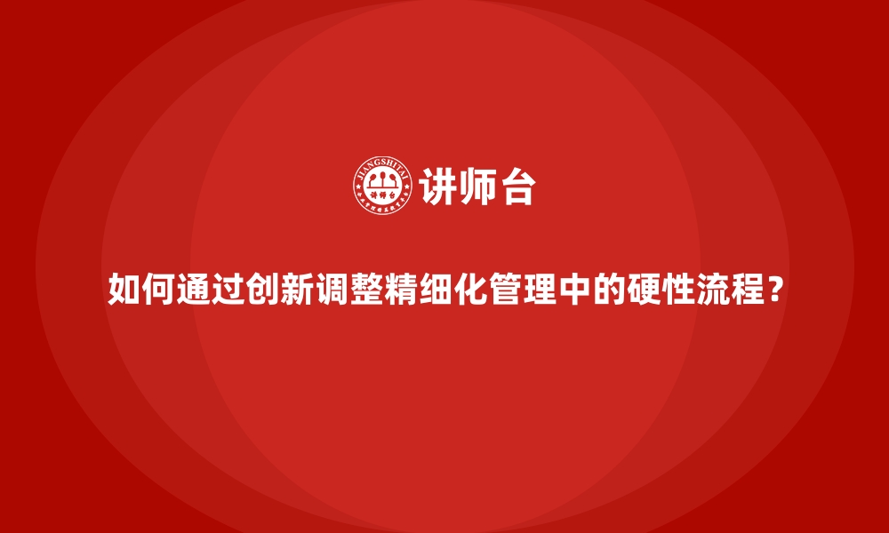 如何通过创新调整精细化管理中的硬性流程？