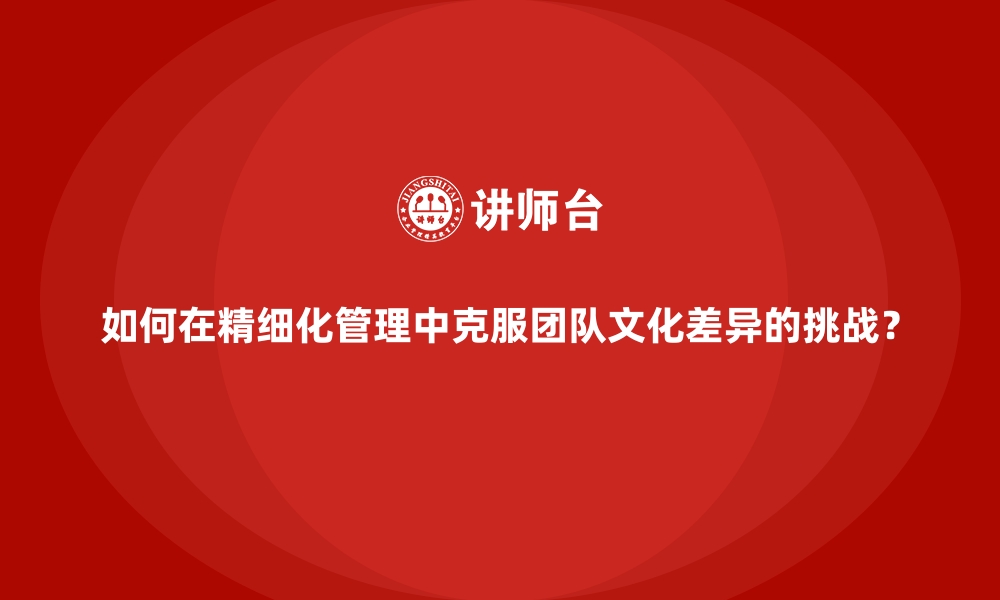 文章如何在精细化管理中克服团队文化差异的挑战？的缩略图