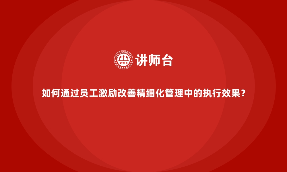 文章如何通过员工激励改善精细化管理中的执行效果？的缩略图