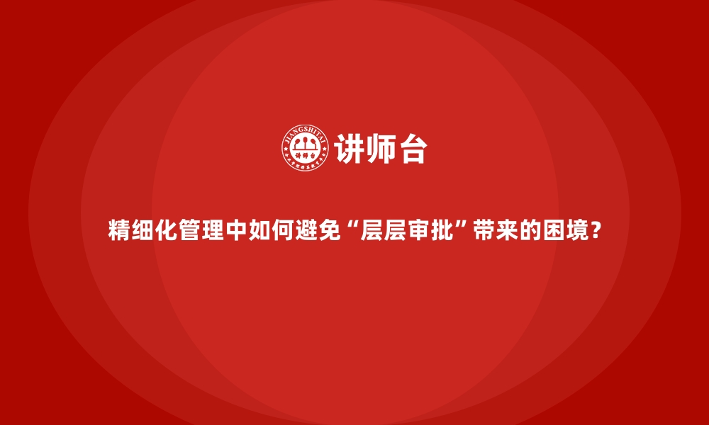 文章精细化管理中如何避免“层层审批”带来的困境？的缩略图