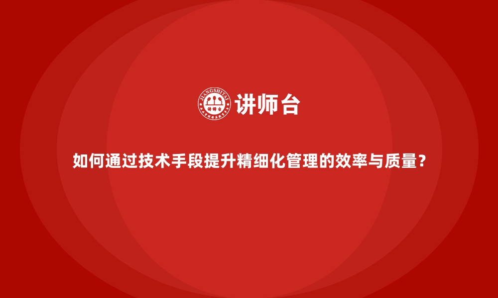 文章如何通过技术手段提升精细化管理的效率与质量？的缩略图