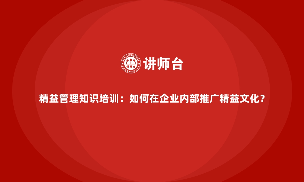 文章精益管理知识培训：如何在企业内部推广精益文化？的缩略图