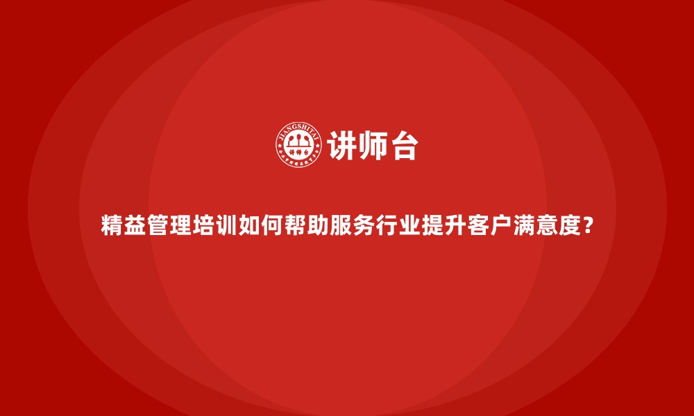 文章精益管理培训如何帮助服务行业提升客户满意度？的缩略图