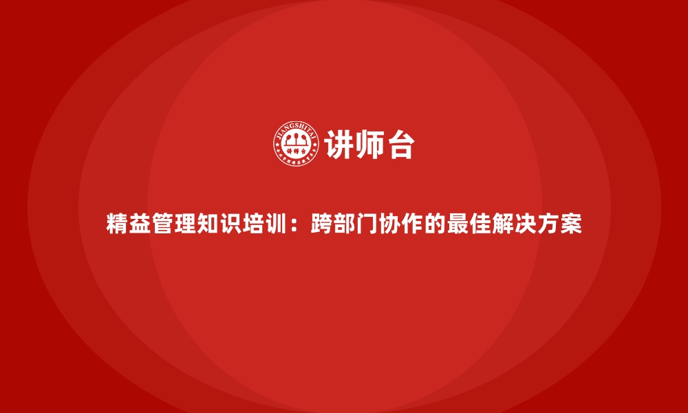 文章精益管理知识培训：跨部门协作的最佳解决方案的缩略图