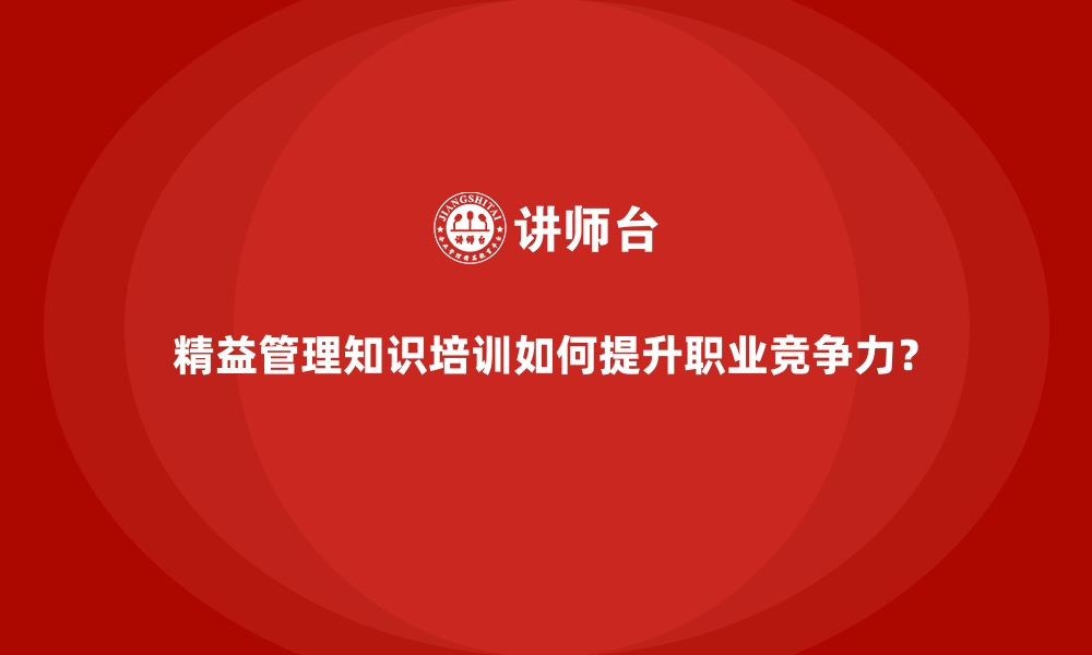 文章精益管理知识培训如何提升职业竞争力？的缩略图