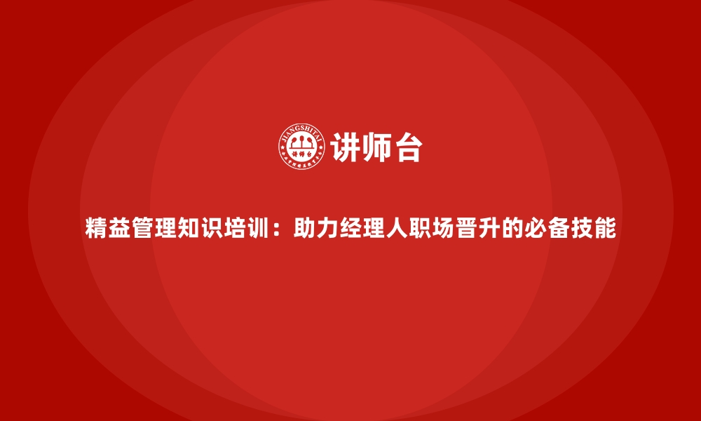 精益管理知识培训：助力经理人职场晋升的必备技能