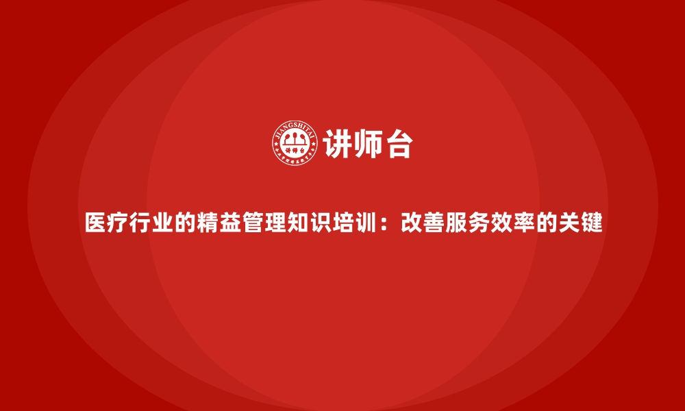 文章医疗行业的精益管理知识培训：改善服务效率的关键的缩略图