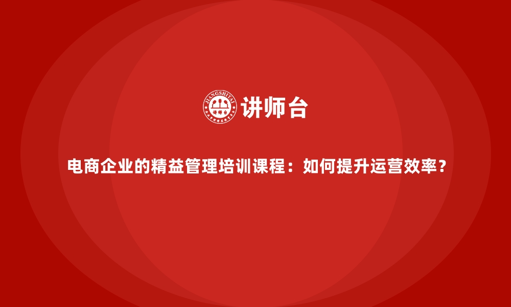 文章电商企业的精益管理培训课程：如何提升运营效率？的缩略图