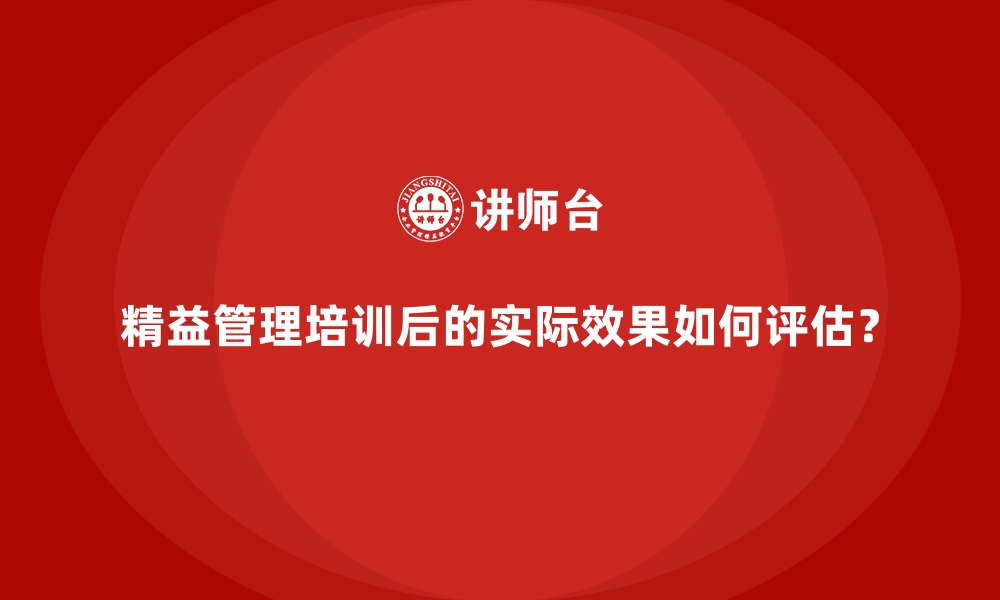 精益管理培训后的实际效果如何评估？