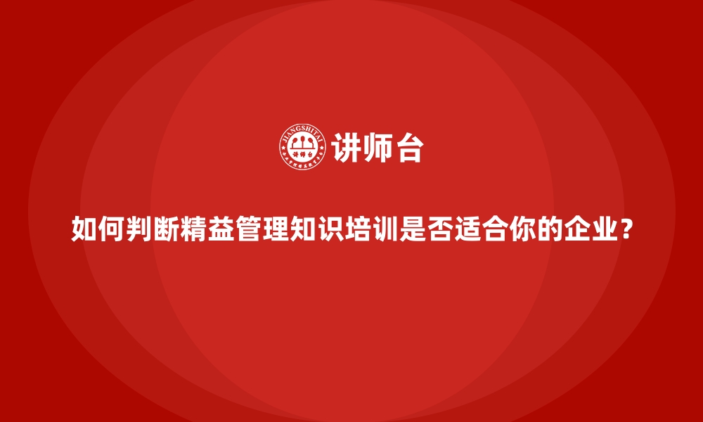 如何判断精益管理知识培训是否适合你的企业？