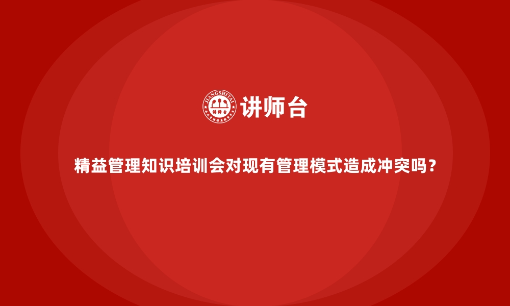 文章精益管理知识培训会对现有管理模式造成冲突吗？的缩略图