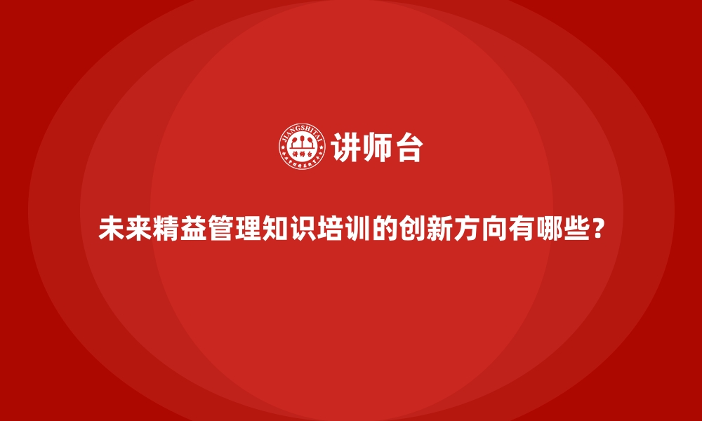 文章未来精益管理知识培训的创新方向有哪些？的缩略图