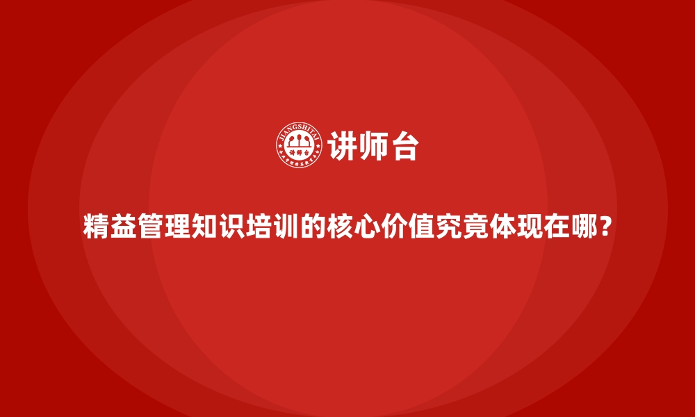 精益管理知识培训的核心价值究竟体现在哪？