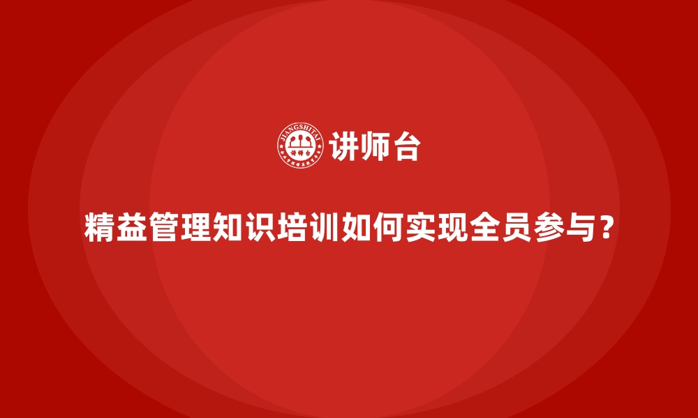 精益管理知识培训如何实现全员参与？