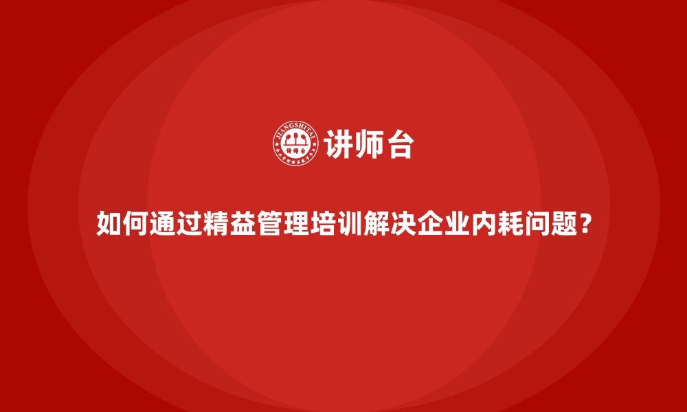 文章如何通过精益管理培训解决企业内耗问题？的缩略图