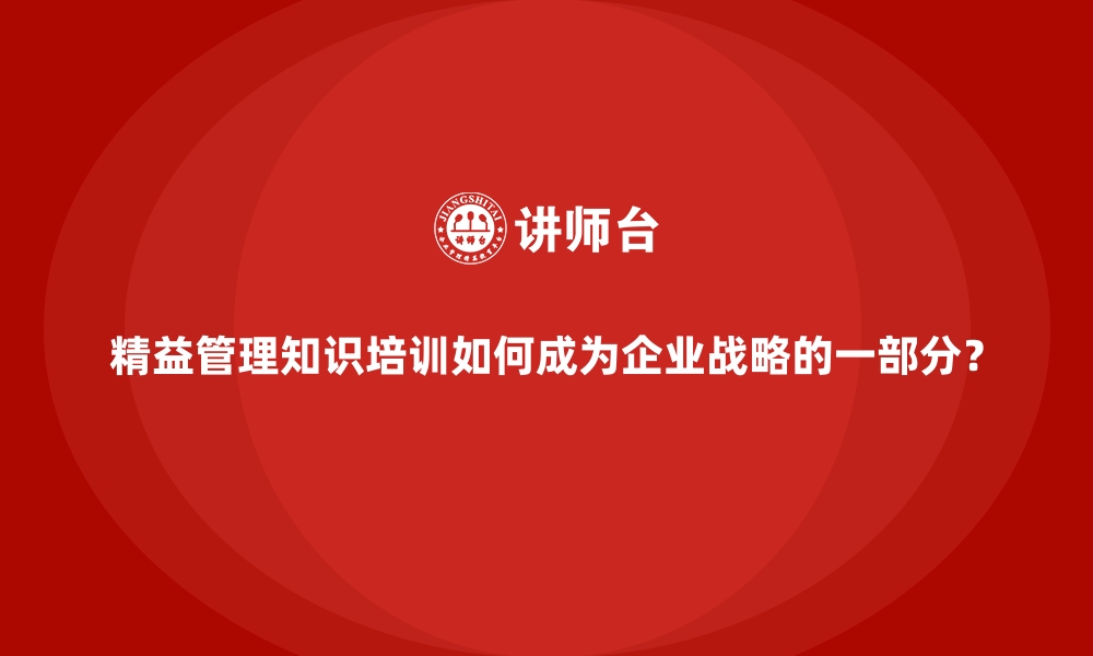 文章精益管理知识培训如何成为企业战略的一部分？的缩略图