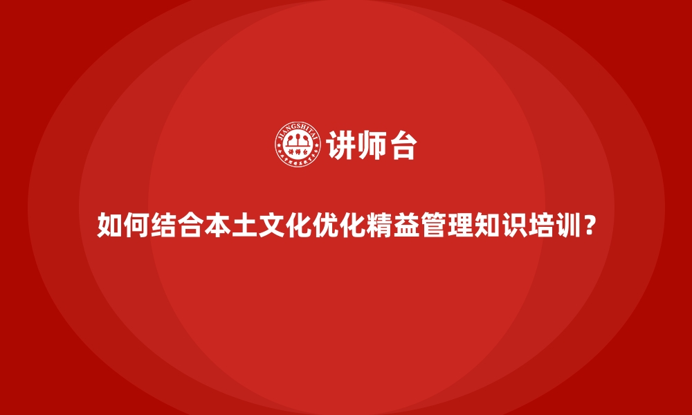 文章如何结合本土文化优化精益管理知识培训？的缩略图