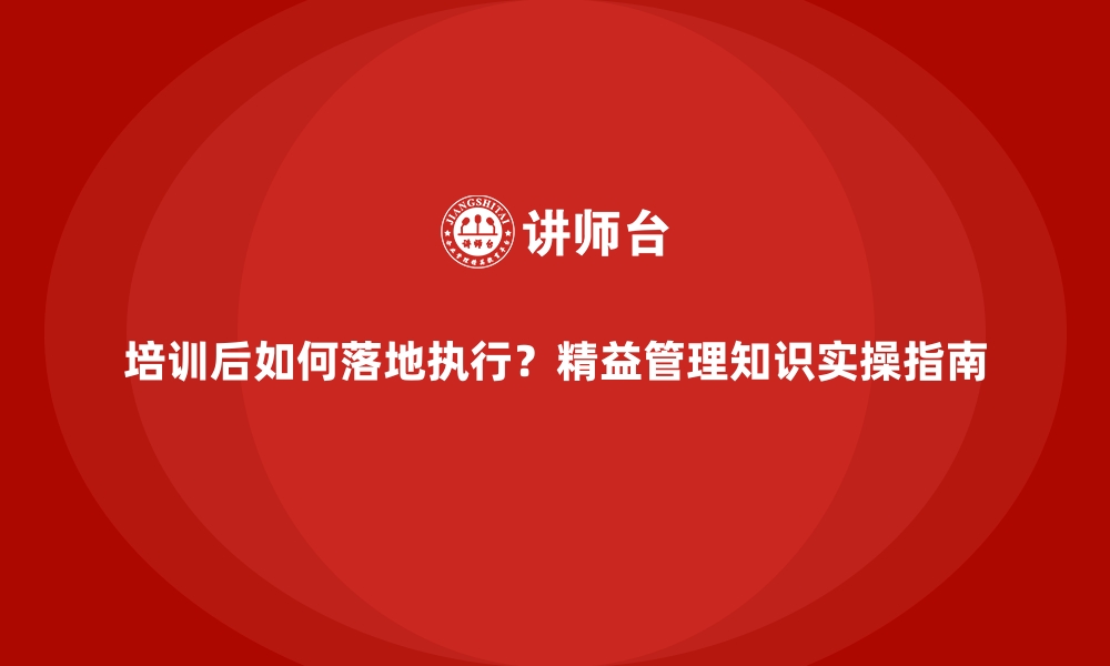 文章培训后如何落地执行？精益管理知识实操指南的缩略图