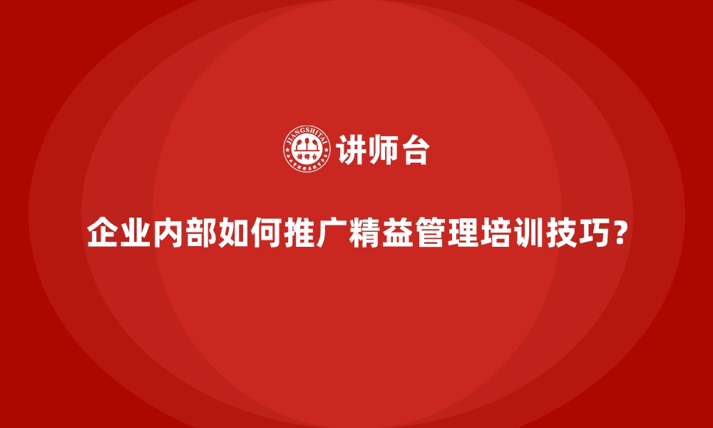 企业内部如何推广精益管理培训技巧？