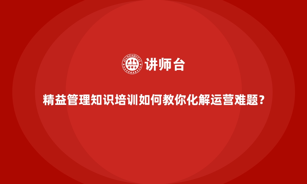 精益管理知识培训如何教你化解运营难题？