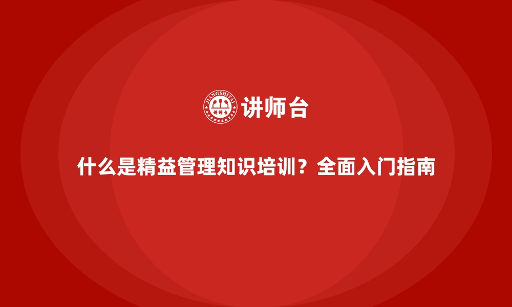 文章什么是精益管理知识培训？全面入门指南的缩略图