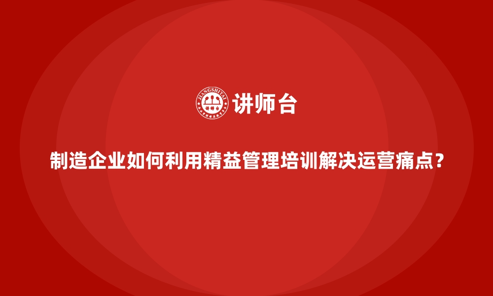 文章制造企业如何利用精益管理培训解决运营痛点？的缩略图