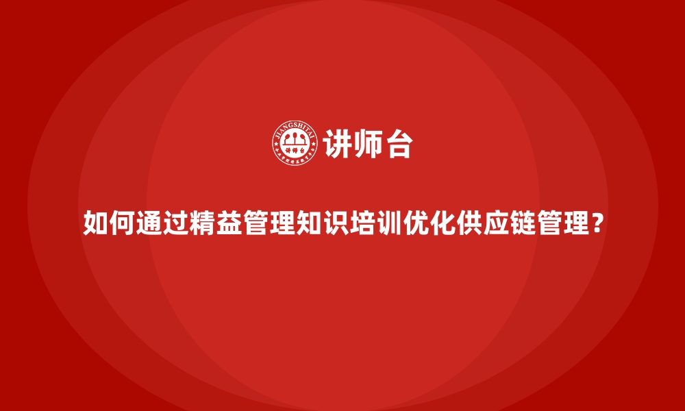 文章如何通过精益管理知识培训优化供应链管理？的缩略图