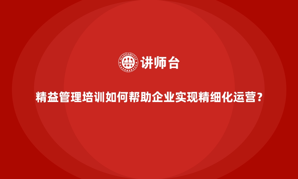 文章精益管理培训如何帮助企业实现精细化运营？的缩略图