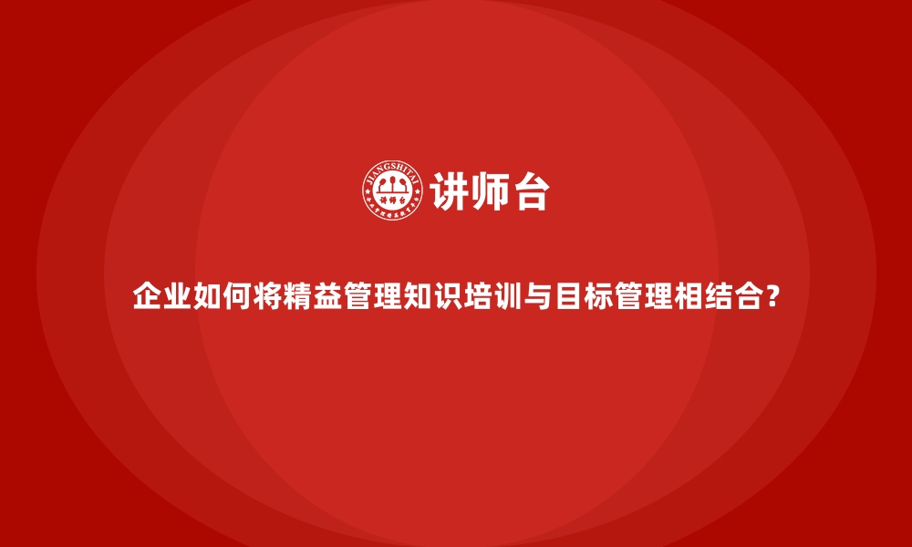 文章企业如何将精益管理知识培训与目标管理相结合？的缩略图