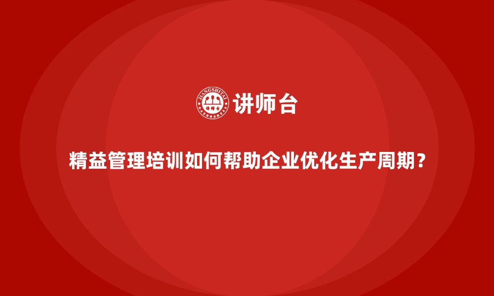 文章精益管理培训如何帮助企业优化生产周期？的缩略图