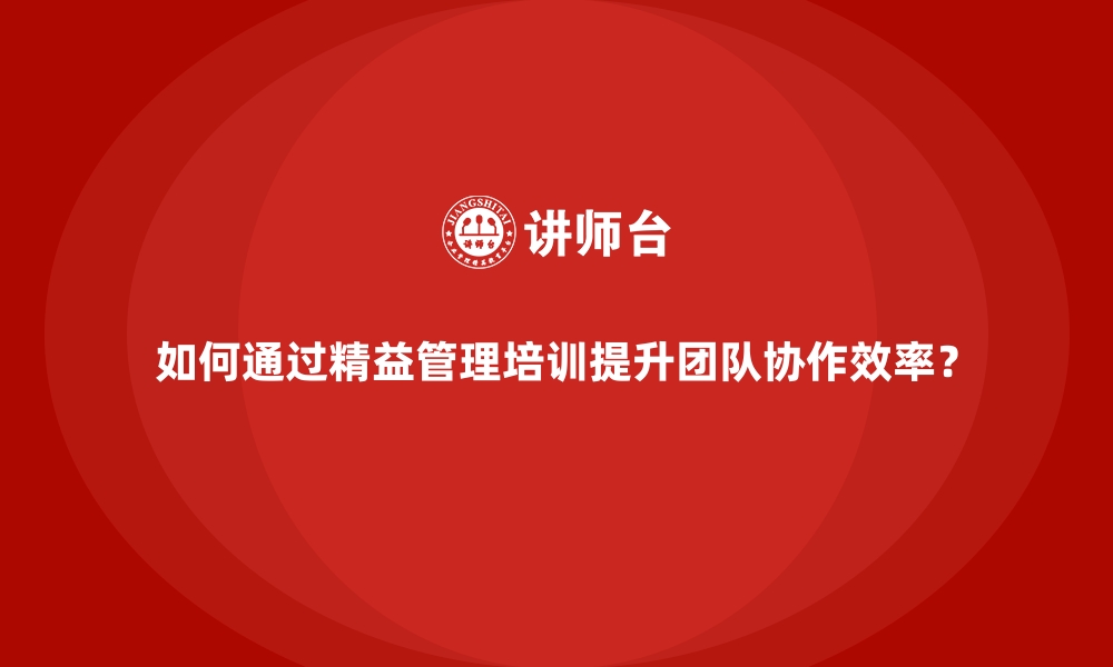 文章如何通过精益管理培训提升团队协作效率？的缩略图