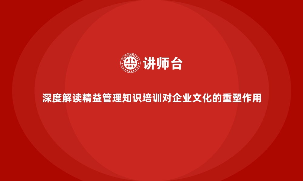 文章深度解读精益管理知识培训对企业文化的重塑作用的缩略图