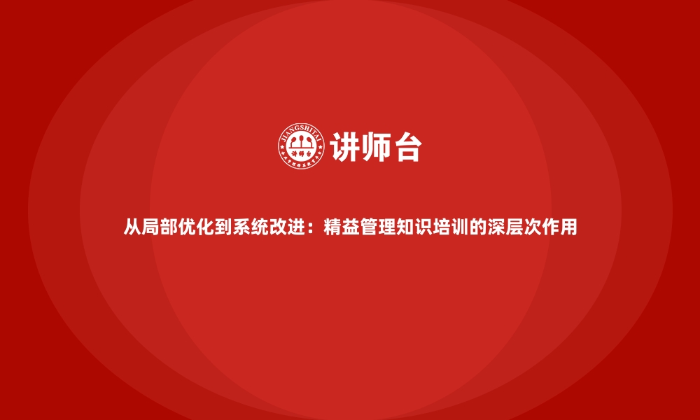 从局部优化到系统改进：精益管理知识培训的深层次作用