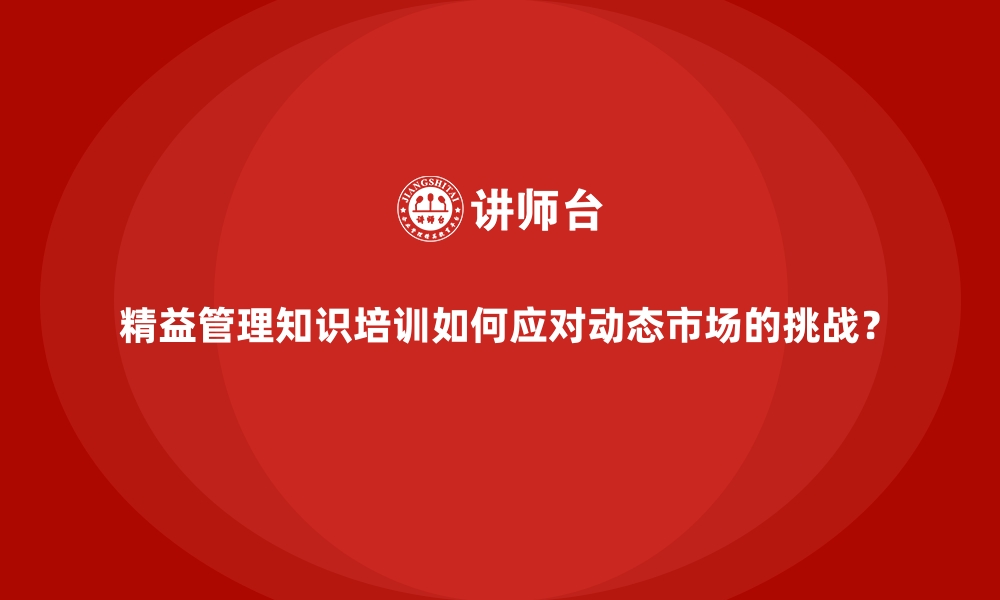 文章精益管理知识培训如何应对动态市场的挑战？的缩略图