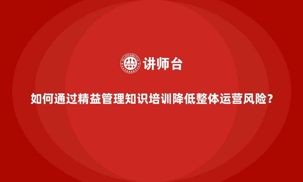 如何通过精益管理知识培训降低整体运营风险？