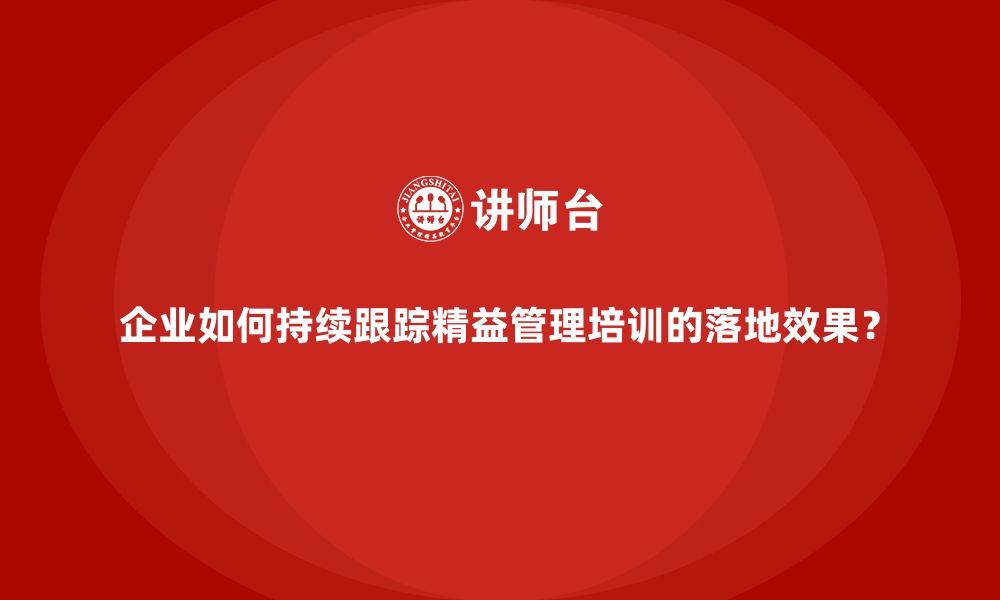 文章企业如何持续跟踪精益管理培训的落地效果？的缩略图