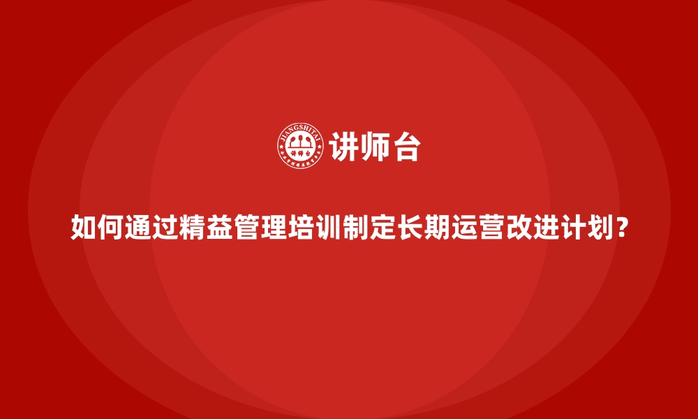 文章如何通过精益管理培训制定长期运营改进计划？的缩略图