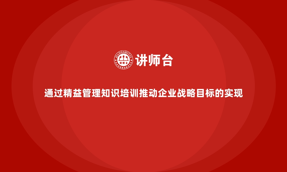 通过精益管理知识培训推动企业战略目标的实现