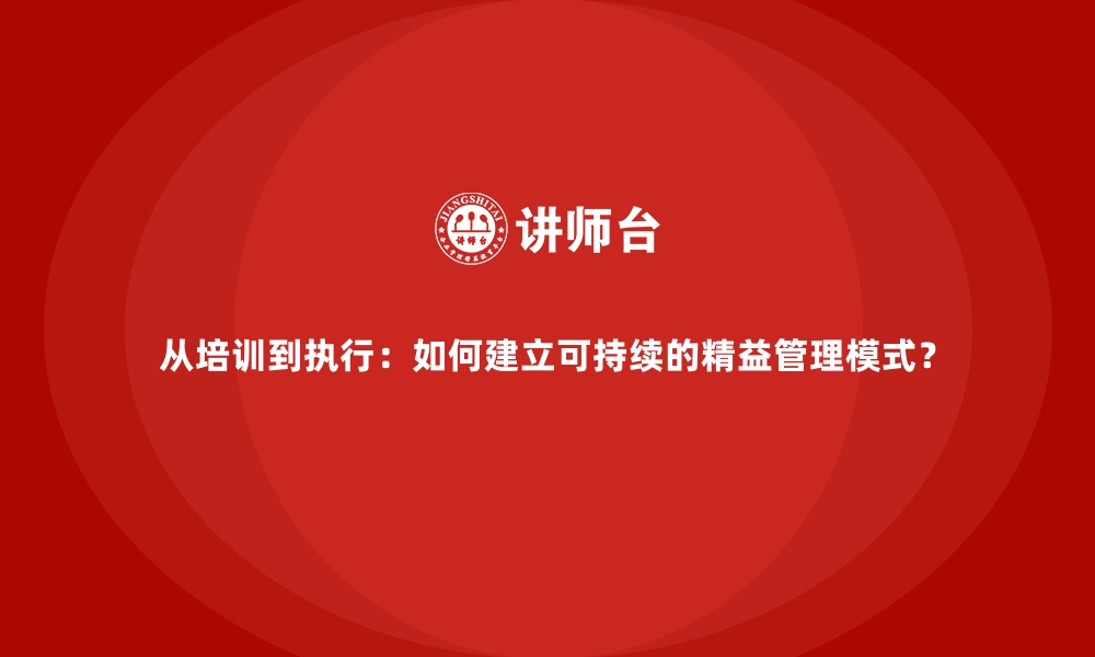 从培训到执行：如何建立可持续的精益管理模式？