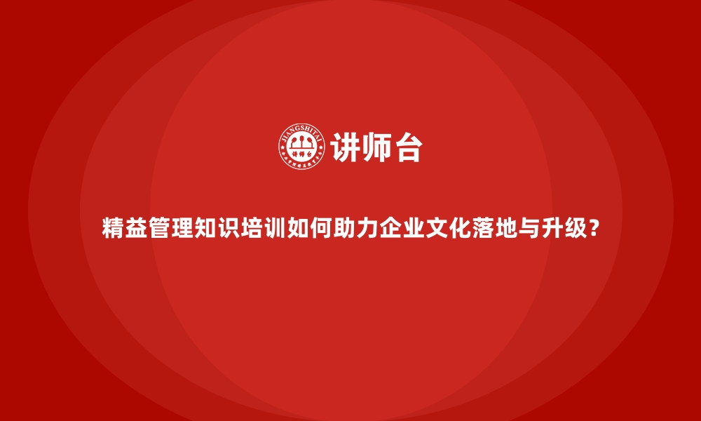 文章精益管理知识培训如何助力企业文化落地与升级？的缩略图