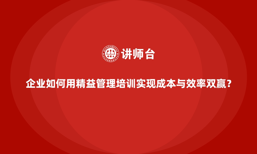 企业如何用精益管理培训实现成本与效率双赢？