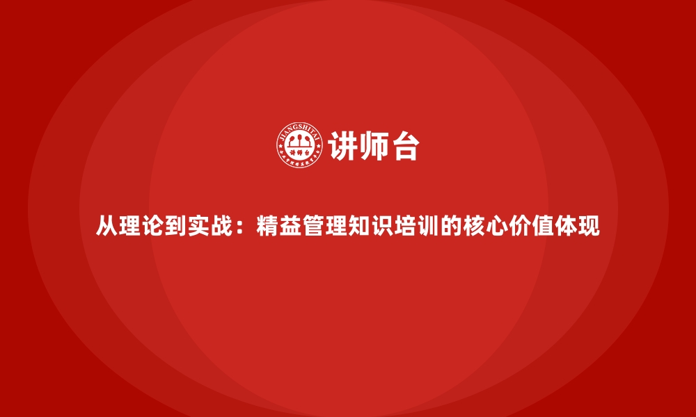 从理论到实战：精益管理知识培训的核心价值体现