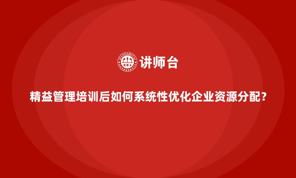 文章精益管理培训后如何系统性优化企业资源分配？的缩略图