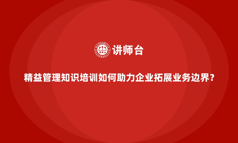 文章精益管理知识培训如何助力企业拓展业务边界？的缩略图