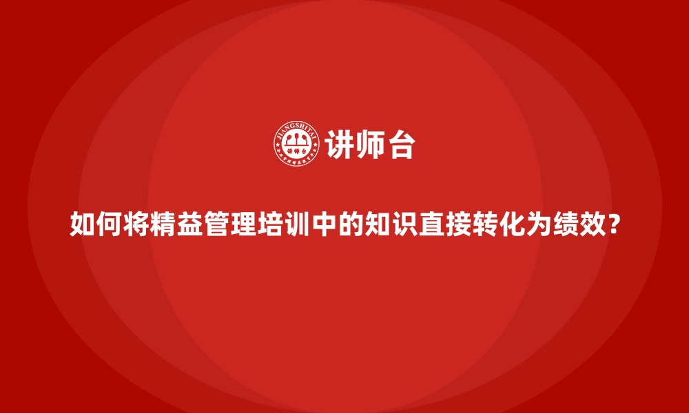 文章如何将精益管理培训中的知识直接转化为绩效？的缩略图