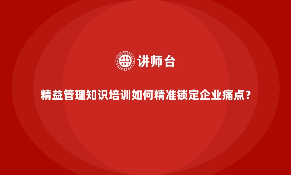 文章精益管理知识培训如何精准锁定企业痛点？的缩略图