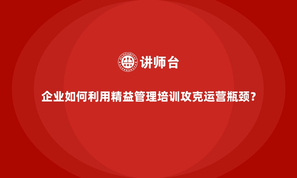 文章企业如何利用精益管理培训攻克运营瓶颈？的缩略图