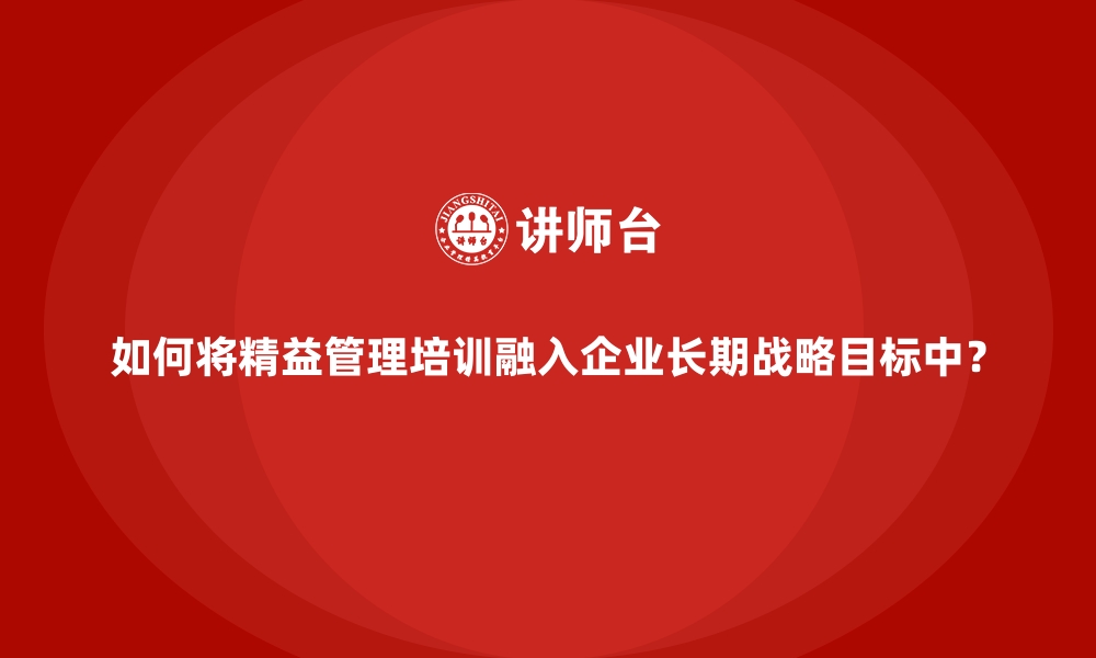 文章如何将精益管理培训融入企业长期战略目标中？的缩略图