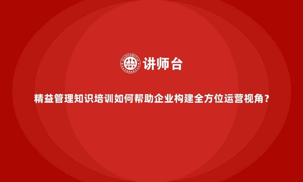 文章精益管理知识培训如何帮助企业构建全方位运营视角？的缩略图